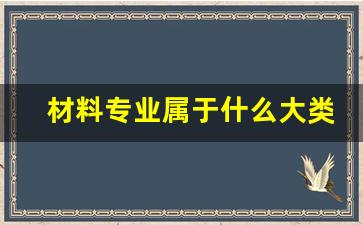 材料专业属于什么大类,材料类 四个热门专业